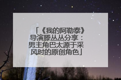 《我的阿勒泰》导演滕丛丛分享：男主角巴太源于采风时的原创角色