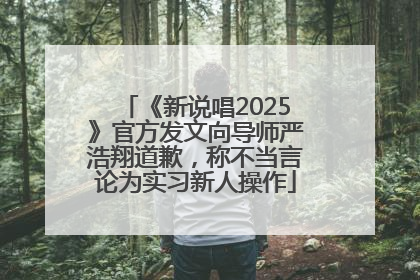 《新说唱2025》官方发文向导师严浩翔道歉，称不当言论为实习新人操作