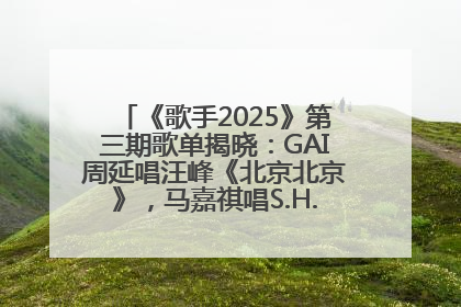 《歌手2025》第三期歌单揭晓：GAI周延唱汪峰《北京北京》，马嘉祺唱S.H.E《你曾是少年》
