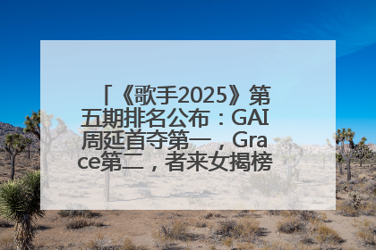 《歌手2025》第五期排名公布：GAI周延首夺第一，Grace第二，者来女揭榜成功，卫兰被淘汰