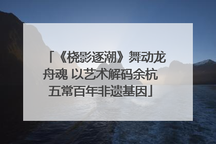 《桡影逐潮》舞动龙舟魂 以艺术解码余杭五常百年非遗基因