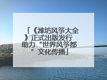 《潍坊风筝大全》正式出版发行 助力“世界风筝都”文化传播