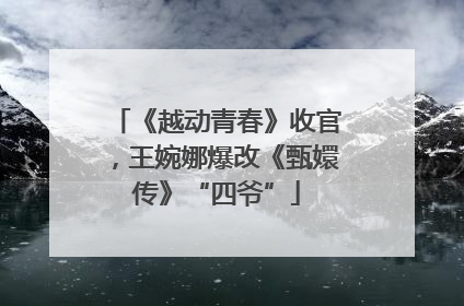 《越动青春》收官，王婉娜爆改《甄嬛传》“四爷”