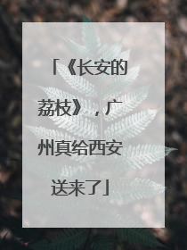 《长安的荔枝》，广州真给西安送来了
