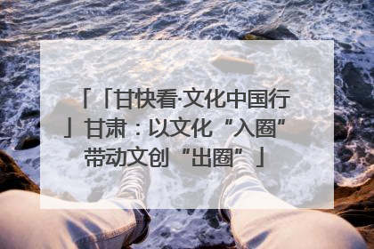 「甘快看·文化中国行」甘肃：以文化“入圈”带动文创“出圈”