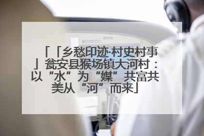 「乡愁印迹·村史村事」瓮安县猴场镇大河村：以“水”为“媒”共富共美从“河”而来