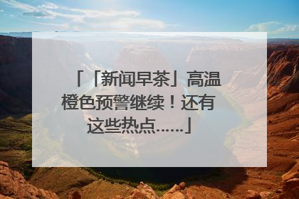 「新闻早茶」高温橙色预警继续！还有这些热点……