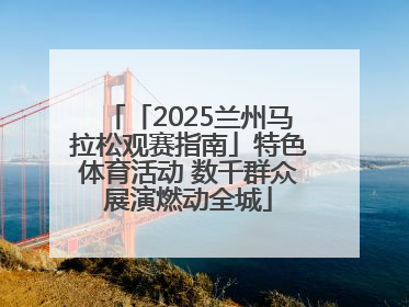 「2025兰州马拉松观赛指南」特色体育活动 数千群众展演燃动全城