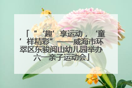 “‘趣’享运动，‘童’样精彩”——威海市环翠区东骏阅山幼儿园举办六一亲子运动会