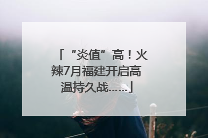 “炎值”高！火辣7月福建开启高温持久战……