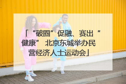 “破圈”促融、赛出“健康” 北京东城举办民营经济人士运动会
