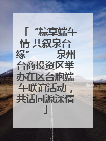 “粽享端午情 共叙泉台缘”——泉州台商投资区举办在区台胞端午联谊活动，共话同源深情