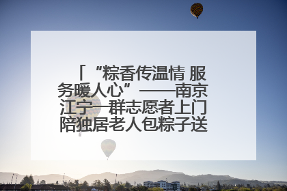 “粽香传温情 服务暖人心”——南京江宁一群志愿者上门陪独居老人包粽子送去节日的欢乐