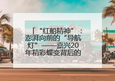 “红船精神”：澎湃向前的“导航灯”——嘉兴20年精彩蝶变背后的“精神密码”