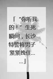 “你听我的！”生死瞬间，长沙特警将男子紧紧拽住……