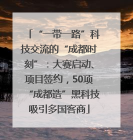 “一带一路”科技交流的“成都时刻”：大赛启动、项目签约，50项“成都造”黑科技吸引多国客商