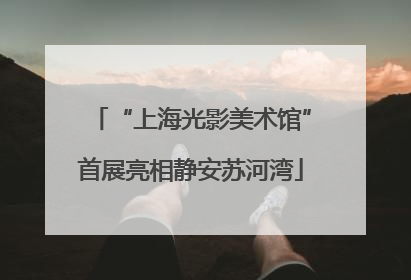 “上海光影美术馆”首展亮相静安苏河湾
