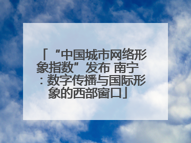 “中国城市网络形象指数”发布 南宁：数字传播与国际形象的西部窗口