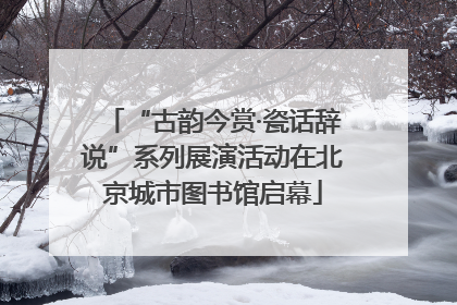 “古韵今赏·瓷话辞说”系列展演活动在北京城市图书馆启幕