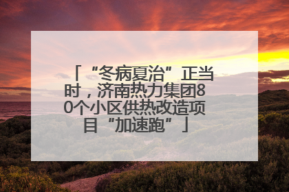 “冬病夏治”正当时，济南热力集团80个小区供热改造项目“加速跑”
