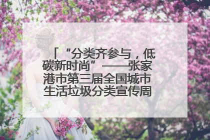 “分类齐参与，低碳新时尚”——张家港市第三届全国城市生活垃圾分类宣传周活动火热开展！