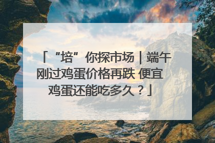 “培”你探市场｜端午刚过鸡蛋价格再跌 便宜鸡蛋还能吃多久？