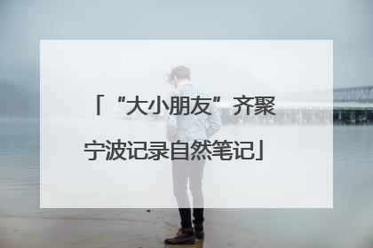 “大小朋友”齐聚宁波记录自然笔记