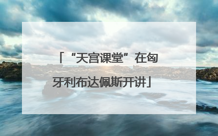 “天宫课堂”在匈牙利布达佩斯开讲