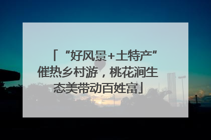 “好风景+土特产”催热乡村游，桃花涧生态美带动百姓富