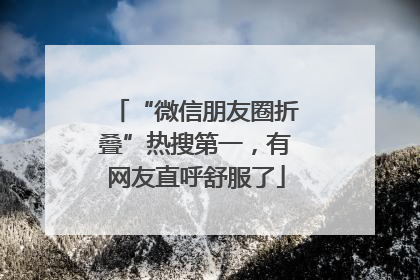 “微信朋友圈折叠”热搜第一，有网友直呼舒服了
