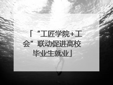 “工匠学院+工会”联动促进高校毕业生就业