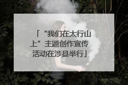 “我们在太行山上”主题创作宣传活动在涉县举行