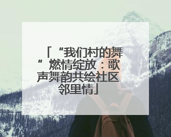 “我们村的舞”燃情绽放：歌声舞韵共绘社区邻里情