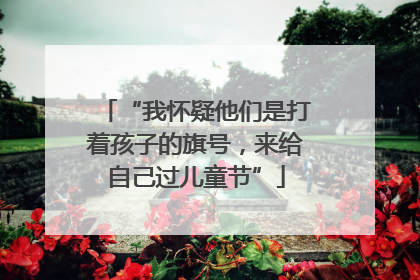 “我怀疑他们是打着孩子的旗号，来给自己过儿童节”