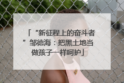 “新征程上的奋斗者”邹德海：把黑土地当做孩子一样呵护