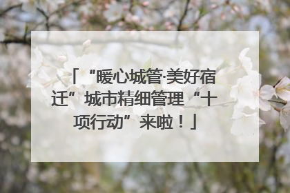 “暖心城管·美好宿迁”城市精细管理“十项行动”来啦！