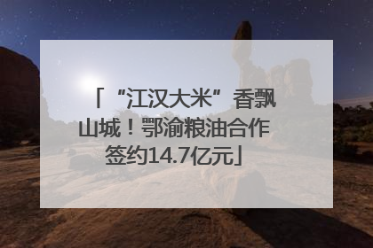 “江汉大米”香飘山城！鄂渝粮油合作签约14.7亿元