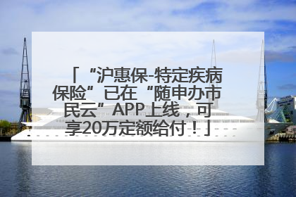 “沪惠保-特定疾病保险”已在“随申办市民云”APP上线，可享20万定额给付！
