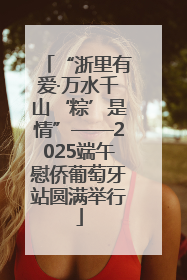 “浙里有爱·万水千山‘粽’是情”——2025端午慰侨葡萄牙站圆满举行