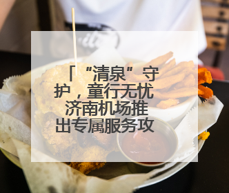 “清泉”守护，童行无忧 济南机场推出专属服务攻略护航儿童旅客畅行空港