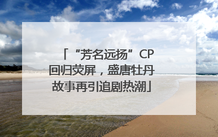 “芳名远扬”CP回归荧屏，盛唐牡丹故事再引追剧热潮