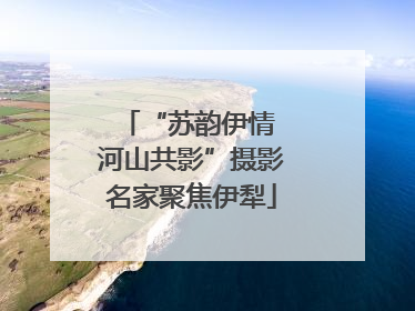 “苏韵伊情 河山共影”摄影名家聚焦伊犁