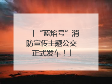 “蓝焰号”消防宣传主题公交正式发车！