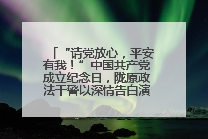 “请党放心，平安有我！”中国共产党成立纪念日，陇原政法干警以深情告白演绎“硬核”浪漫