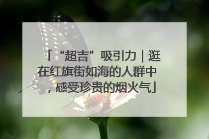 “超吉”吸引力｜逛在红旗街如海的人群中，感受珍贵的烟火气