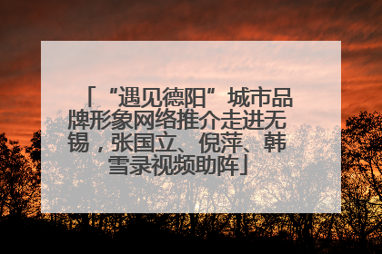 “遇见德阳”城市品牌形象网络推介走进无锡，张国立、倪萍、韩雪录视频助阵