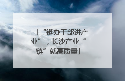 “链办干部讲产业”，长沙产业“链”就高质量