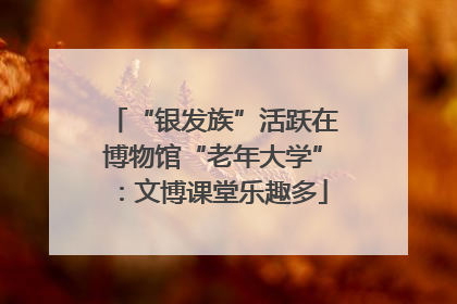 “银发族”活跃在博物馆“老年大学”：文博课堂乐趣多