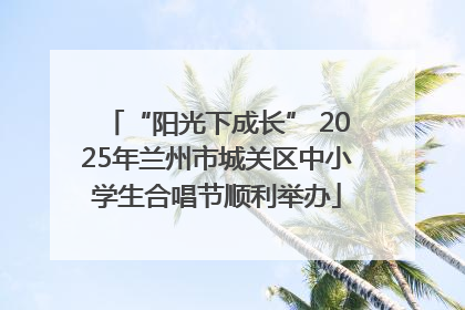 “阳光下成长” 2025年兰州市城关区中小学生合唱节顺利举办