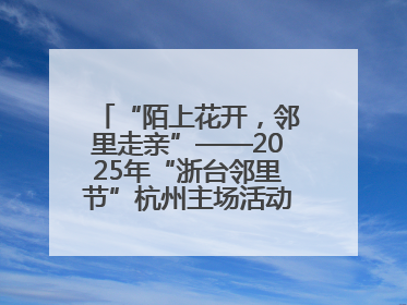 “陌上花开，邻里走亲”——2025年“浙台邻里节”杭州主场活动在临安举行